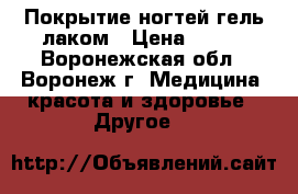 Покрытие ногтей гель-лаком › Цена ­ 300 - Воронежская обл., Воронеж г. Медицина, красота и здоровье » Другое   